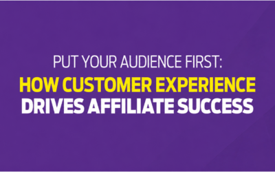 Put Your Audience First: How Customer Experience Drives Affiliate Success