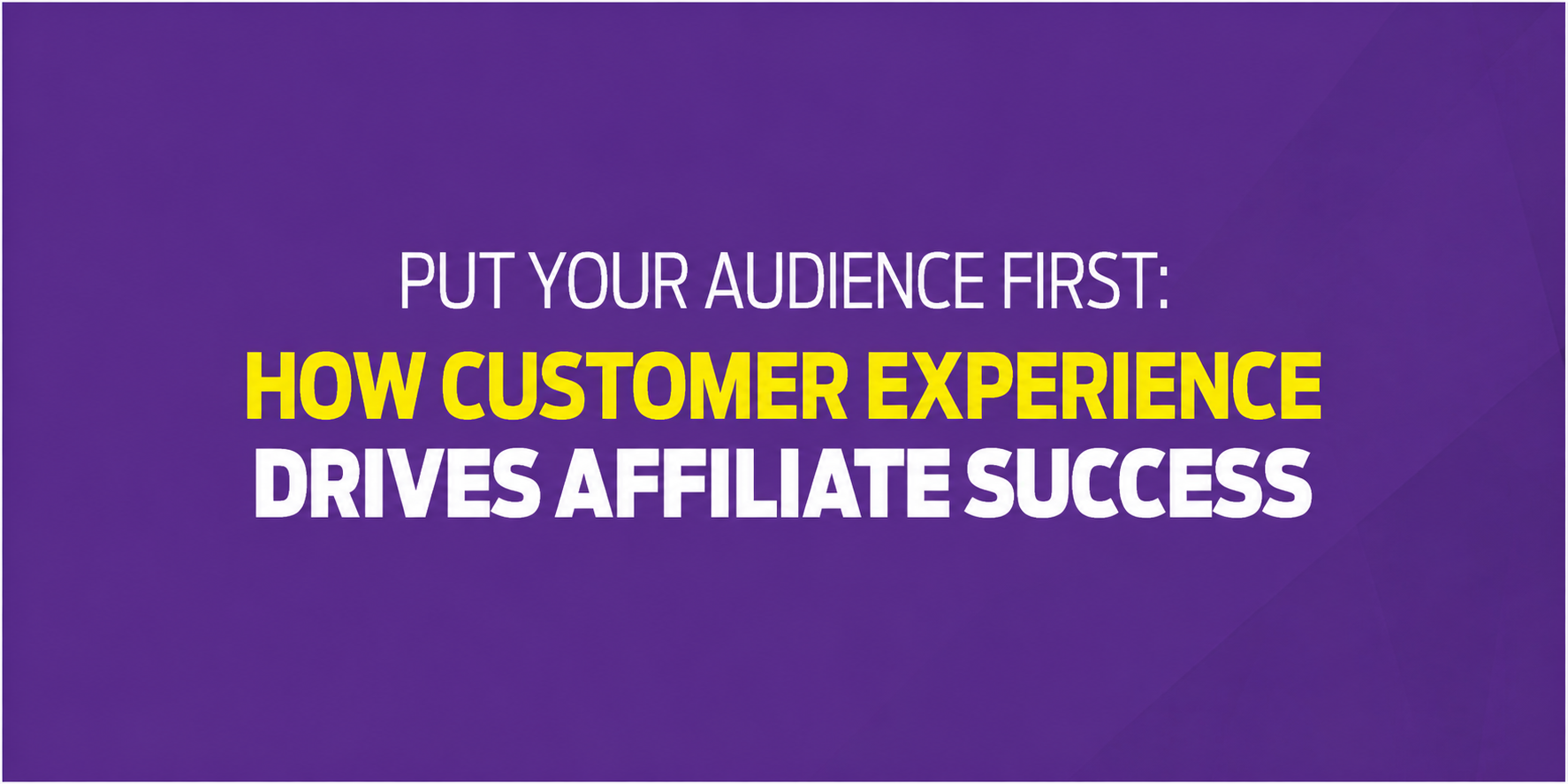 Put Your Audience First - How Customer Experience Drives Affiliate Success